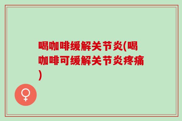 喝咖啡缓解关节炎(喝咖啡可缓解关节炎疼痛)