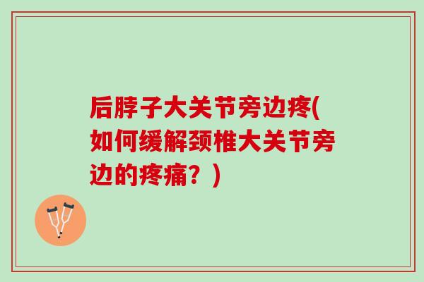 后脖子大关节旁边疼(如何缓解颈椎大关节旁边的疼痛？)