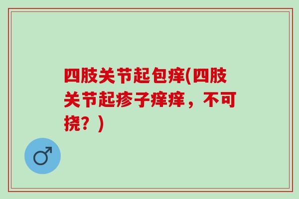 四肢关节起包痒(四肢关节起疹子痒痒，不可挠？)