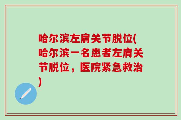 哈尔滨左肩关节脱位(哈尔滨一名患者左肩关节脱位,医院紧急救) 哈尔滨左肩关节脱位(哈尔滨一名患者左肩关节脱位,医院紧急救)