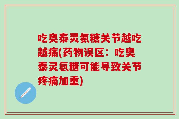 吃奥泰灵氨糖关节越吃越痛(药物误区：吃奥泰灵氨糖可能导致关节疼痛加重)