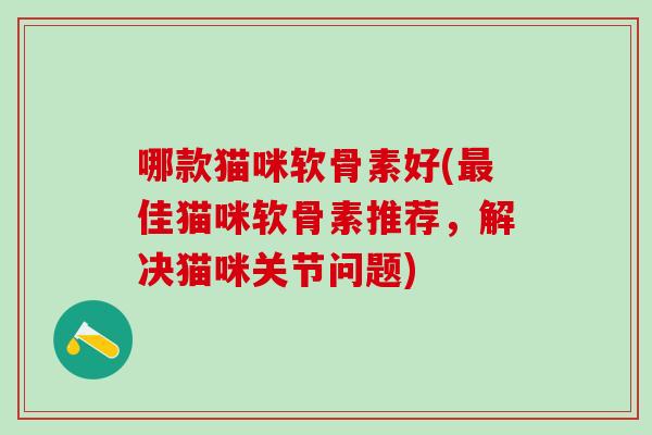 哪款猫咪软骨素好(最佳猫咪软骨素推荐，解决猫咪关节问题)