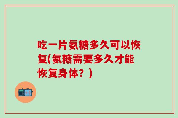 吃一片氨糖多久可以恢复(氨糖需要多久才能恢复身体？)