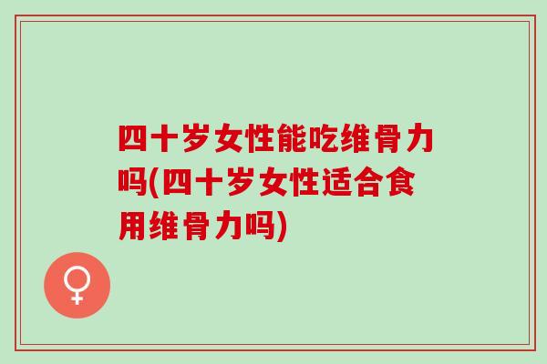 四十岁女性能吃维骨力吗(四十岁女性适合食用维骨力吗)