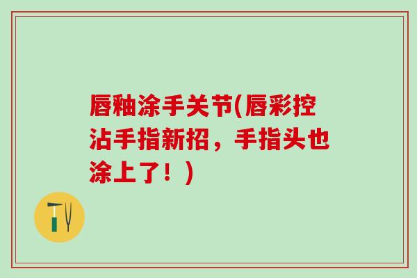 唇釉涂手关节(唇彩控沾手指新招，手指头也涂上了！)