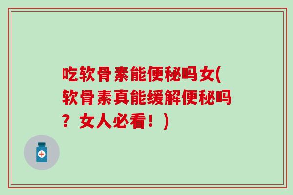 吃软骨素能便秘吗女(软骨素真能缓解便秘吗？女人必看！)
