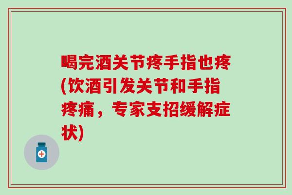 喝完酒关节疼手指也疼(饮酒引发关节和手指疼痛，专家支招缓解症状)