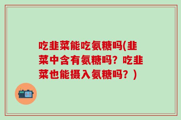 吃韭菜能吃氨糖吗(韭菜中含有氨糖吗?吃韭菜也能摄入氨糖吗?) 吃韭菜能吃氨糖吗(韭菜中含有氨糖吗?吃韭菜也能摄入氨糖吗?)