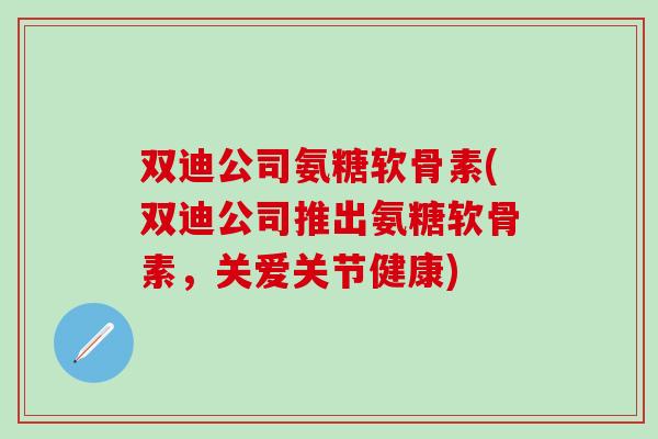 双迪公司氨糖软骨素(双迪公司推出氨糖软骨素，关爱关节健康)