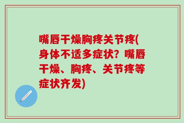 嘴唇干燥胸疼关节疼(身体不适多症状？嘴唇干燥、胸疼、关节疼等症状齐发)