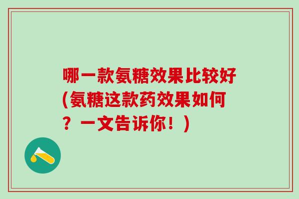 哪一款氨糖效果比较好(氨糖这款药效果如何？一文告诉你！)