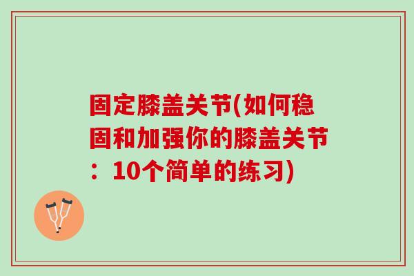 固定膝盖关节(如何稳固和加强你的膝盖关节：10个简单的练习)