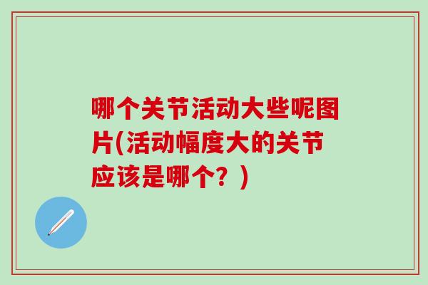 哪个关节活动大些呢图片(活动幅度大的关节应该是哪个？)