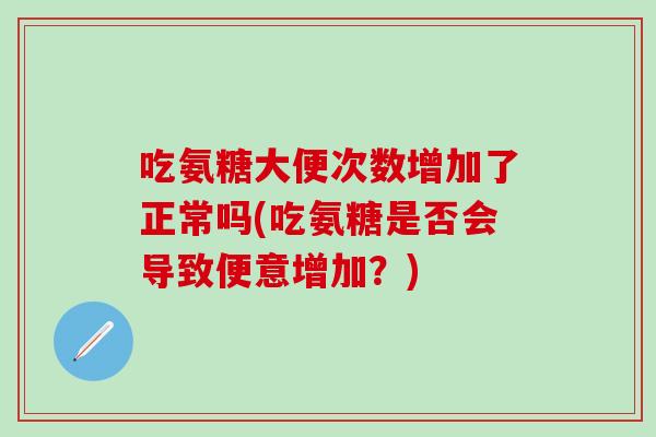 吃氨糖大便次数增加了正常吗(吃氨糖是否会导致便意增加？)