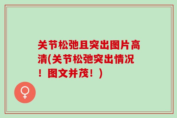关节松弛且突出图片高清(关节松弛突出情况！图文并茂！)