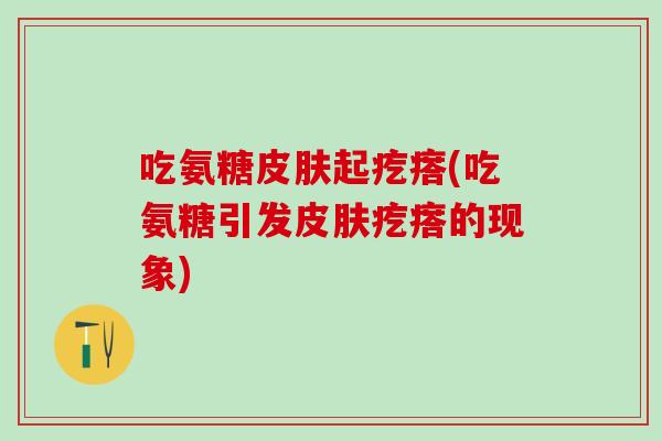 吃氨糖皮肤起疙瘩(吃氨糖引发皮肤疙瘩的现象)