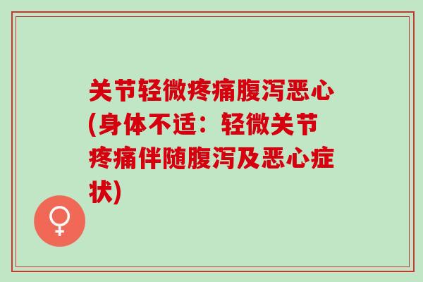 关节轻微疼痛腹泻恶心(身体不适：轻微关节疼痛伴随腹泻及恶心症状)