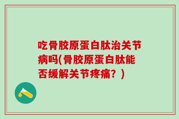 吃骨胶原蛋白肽治关节病吗(骨胶原蛋白肽能否缓解关节疼痛？)