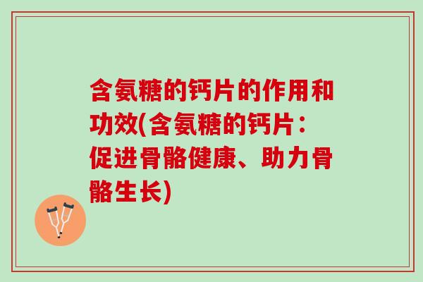 含氨糖的钙片的作用和功效(含氨糖的钙片：促进骨骼健康、助力骨骼生长)