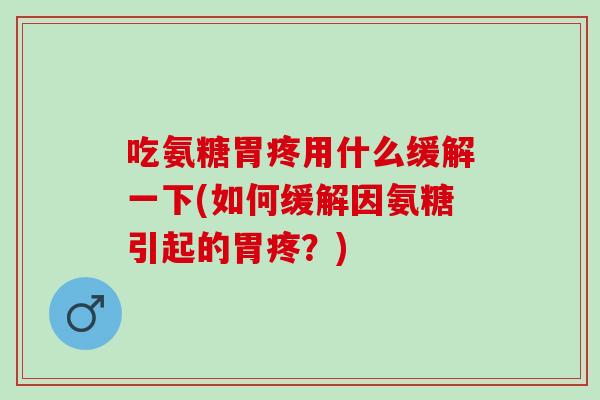 吃氨糖胃疼用什么缓解一下(如何缓解因氨糖引起的胃疼？)