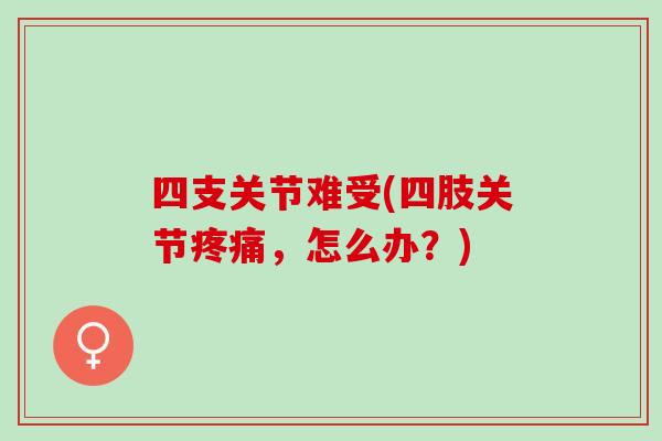 四支关节难受(四肢关节疼痛，怎么办？)