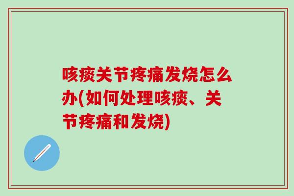 咳痰关节疼痛发烧怎么办(如何处理咳痰、关节疼痛和发烧)