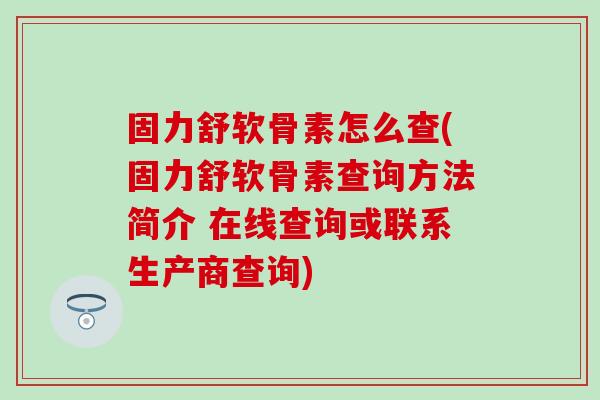 固力舒软骨素怎么查(固力舒软骨素查询方法简介 在线查询或联系生产商查询)