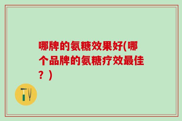 哪牌的氨糖效果好(哪个品牌的氨糖疗效佳?) 哪牌的氨糖效果好(哪个品牌的氨糖疗效佳?)