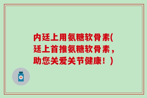 内廷上用氨糖软骨素(廷上首推氨糖软骨素，助您关爱关节健康！)