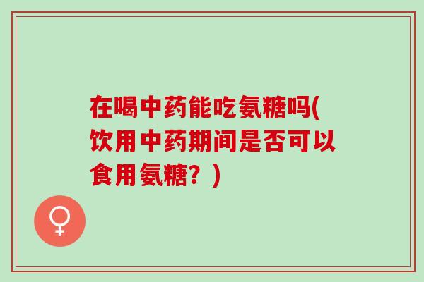 在喝能吃氨糖吗(饮用期间是否可以食用氨糖?) 在喝能吃氨糖吗(饮用期间是否可以食用氨糖?)