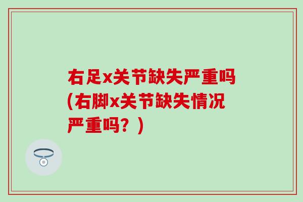 右足x关节缺失严重吗(右脚x关节缺失情况严重吗?) 右足x关节缺失严重吗(右脚x关节缺失情况严重吗?)