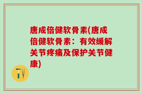 唐成倍健软骨素(唐成倍健软骨素：有效缓解关节疼痛及保护关节健康)