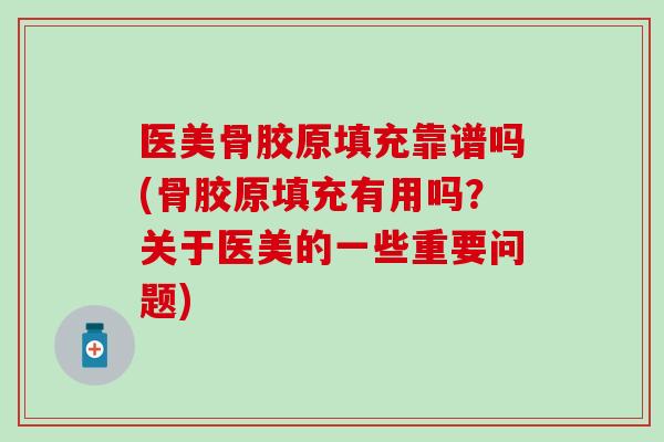 医美骨胶原填充靠谱吗(骨胶原填充有用吗？关于医美的一些重要问题)