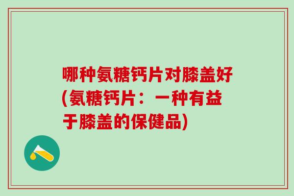 哪种氨糖钙片对膝盖好(氨糖钙片：一种有益于膝盖的保健品)