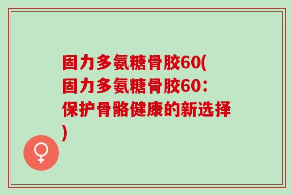 固力多氨糖骨胶60(固力多氨糖骨胶60：保护骨骼健康的新选择)