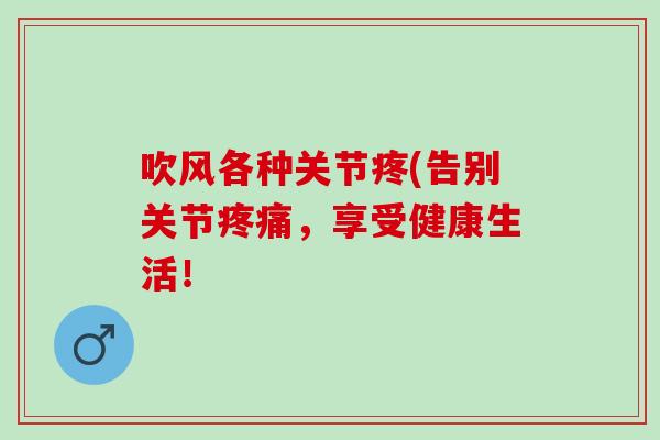 吹风各种关节疼(告别关节,享受健康生活! 吹风各种关节疼(告别关节,享受健康生活!