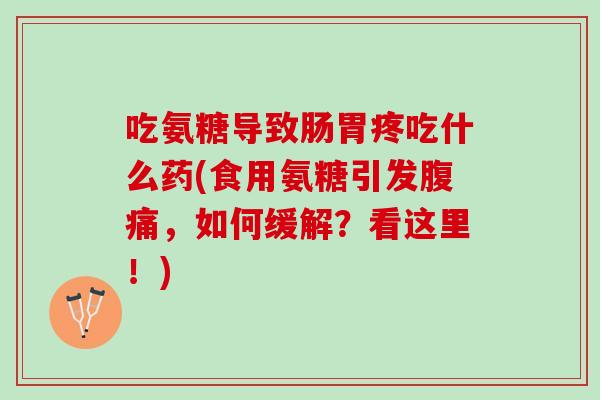吃氨糖导致肠胃疼吃什么药(食用氨糖引发腹痛，如何缓解？看这里！)