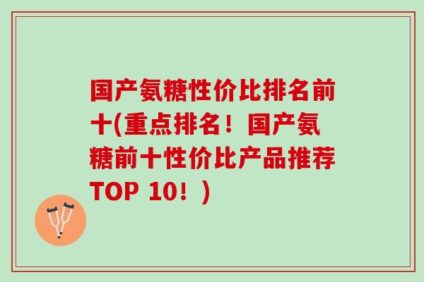 国产氨糖性价比排名前十(重点排名!国产氨糖前十性价比产品推荐TOP 10!) 国产氨糖性价比排名前十(重点排名!国产氨糖前十性价比产品推荐TOP 10!)