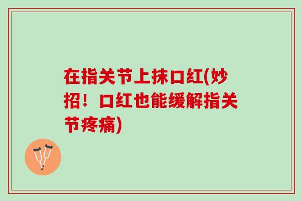 在指关节上抹口红(妙招！口红也能缓解指关节疼痛)