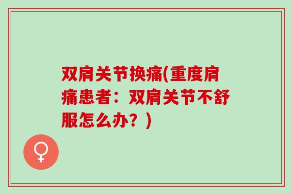 双肩关节换痛(重度肩痛患者：双肩关节不舒服怎么办？)