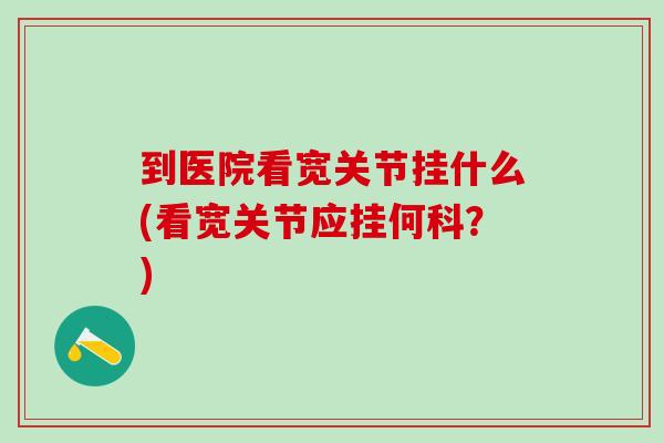到医院看宽关节挂什么(看宽关节应挂何科？)