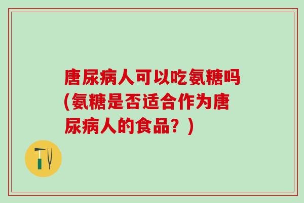 唐尿病人可以吃氨糖吗(氨糖是否适合作为唐尿病人的食品？)