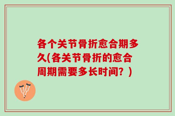 各个关节骨折愈合期多久(各关节骨折的愈合周期需要多长时间？)