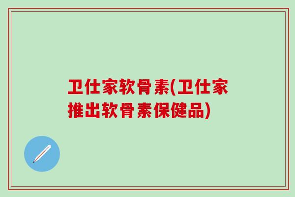 卫仕家软骨素(卫仕家推出软骨素保健品)