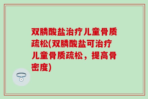 双膦酸盐治疗儿童骨质疏松(双膦酸盐可治疗儿童骨质疏松，提高骨密度)