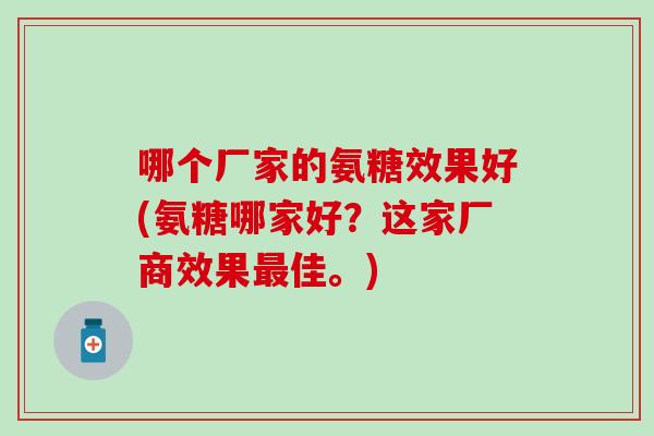 哪个厂家的氨糖效果好(氨糖哪家好？这家厂商效果最佳。)