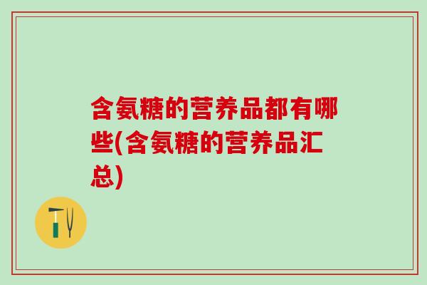 含氨糖的营养品都有哪些(含氨糖的营养品汇总)