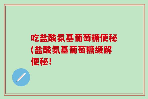 吃盐酸氨基葡萄糖便秘(盐酸氨基葡萄糖缓解便秘！
