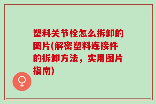 塑料关节栓怎么拆卸的图片(解密塑料连接件的拆卸方法，实用图片指南)