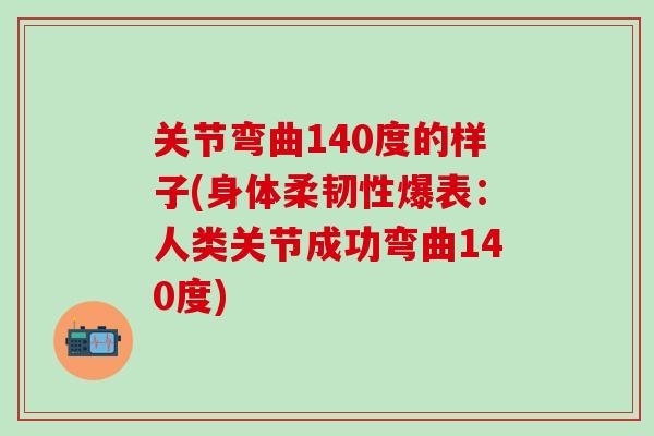 关节弯曲140度的样子(身体柔韧性爆表：人类关节成功弯曲140度)